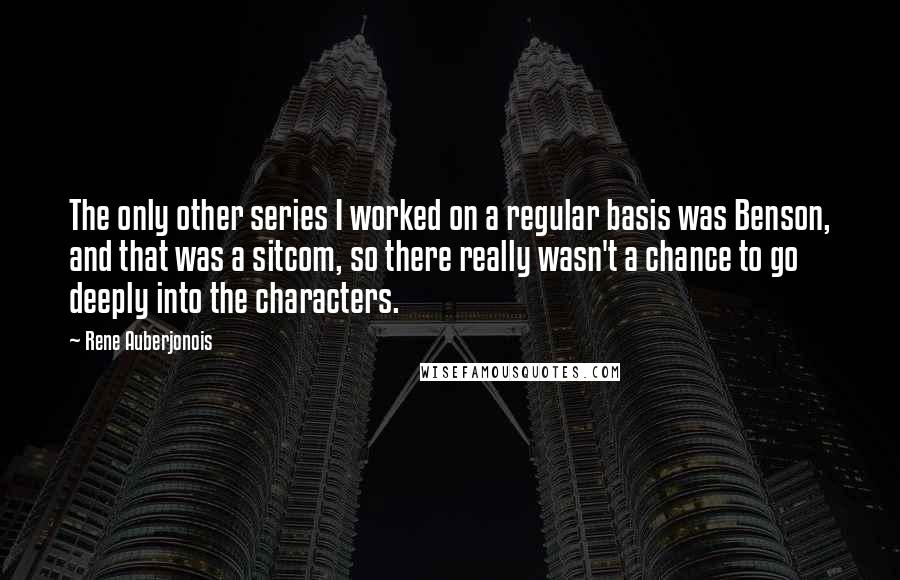 Rene Auberjonois Quotes: The only other series I worked on a regular basis was Benson, and that was a sitcom, so there really wasn't a chance to go deeply into the characters.