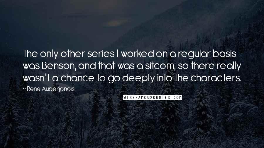 Rene Auberjonois Quotes: The only other series I worked on a regular basis was Benson, and that was a sitcom, so there really wasn't a chance to go deeply into the characters.