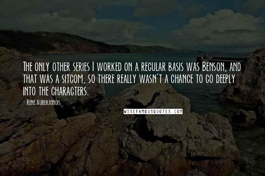 Rene Auberjonois Quotes: The only other series I worked on a regular basis was Benson, and that was a sitcom, so there really wasn't a chance to go deeply into the characters.