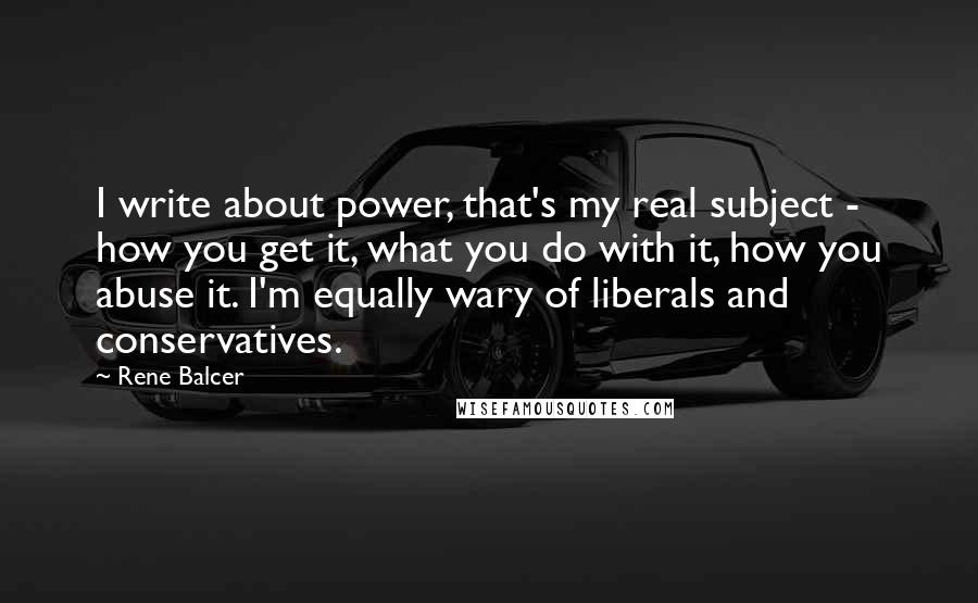 Rene Balcer Quotes: I write about power, that's my real subject - how you get it, what you do with it, how you abuse it. I'm equally wary of liberals and conservatives.