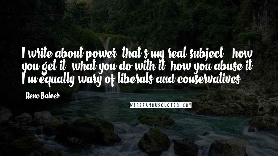 Rene Balcer Quotes: I write about power, that's my real subject - how you get it, what you do with it, how you abuse it. I'm equally wary of liberals and conservatives.