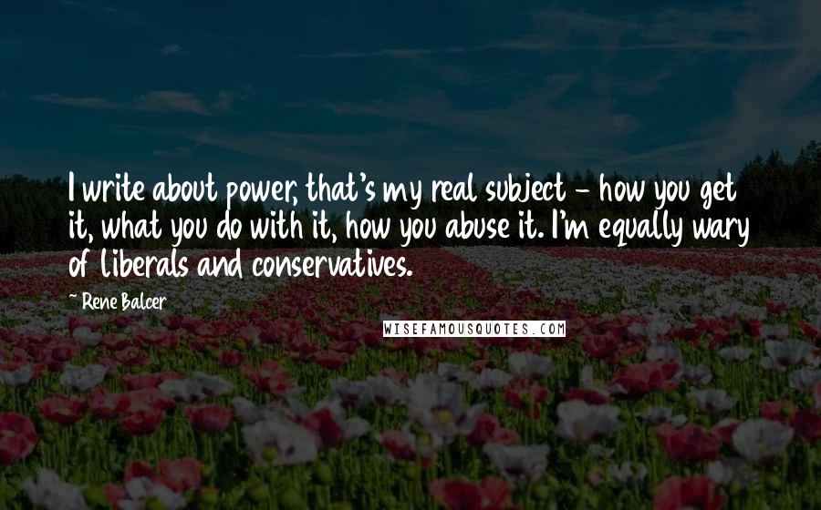 Rene Balcer Quotes: I write about power, that's my real subject - how you get it, what you do with it, how you abuse it. I'm equally wary of liberals and conservatives.