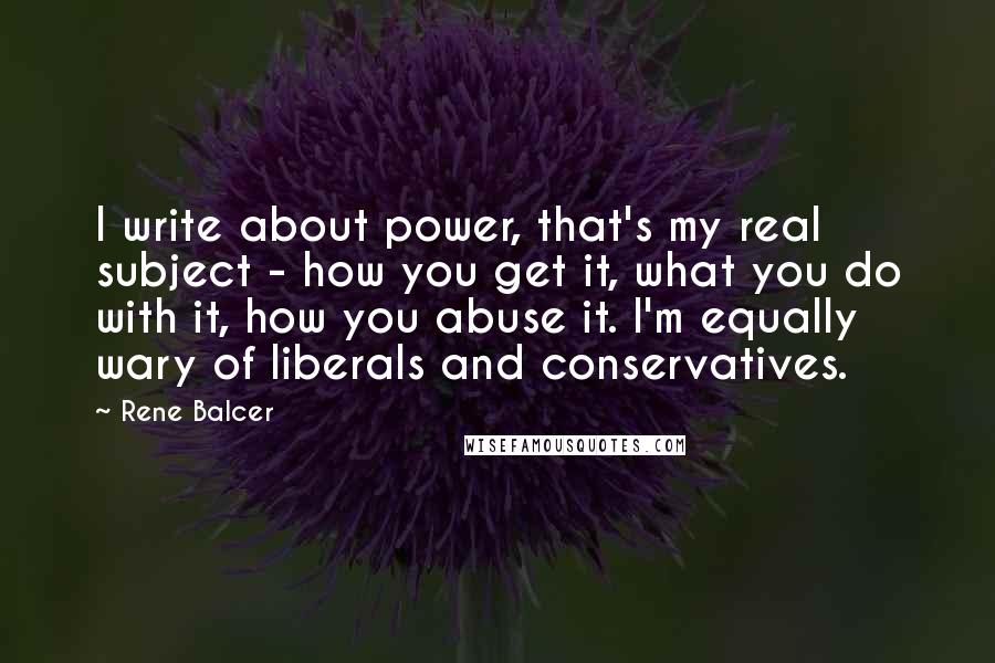 Rene Balcer Quotes: I write about power, that's my real subject - how you get it, what you do with it, how you abuse it. I'm equally wary of liberals and conservatives.