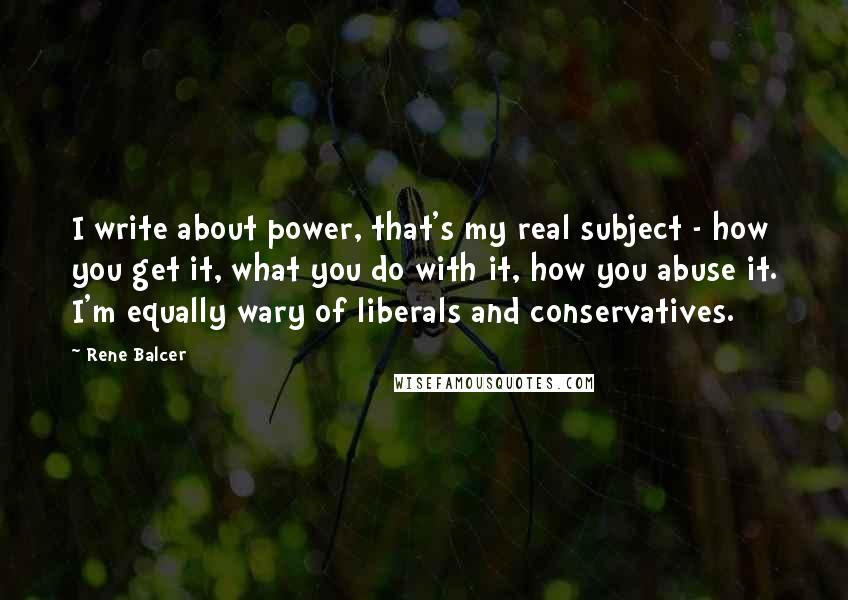 Rene Balcer Quotes: I write about power, that's my real subject - how you get it, what you do with it, how you abuse it. I'm equally wary of liberals and conservatives.