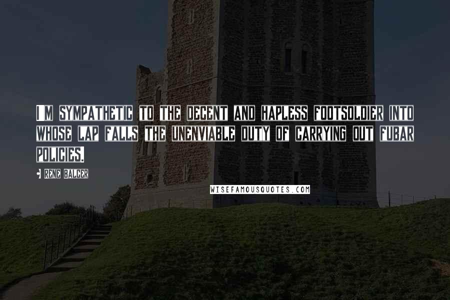 Rene Balcer Quotes: I'm sympathetic to the decent and hapless footsoldier into whose lap falls the unenviable duty of carrying out fubar policies.