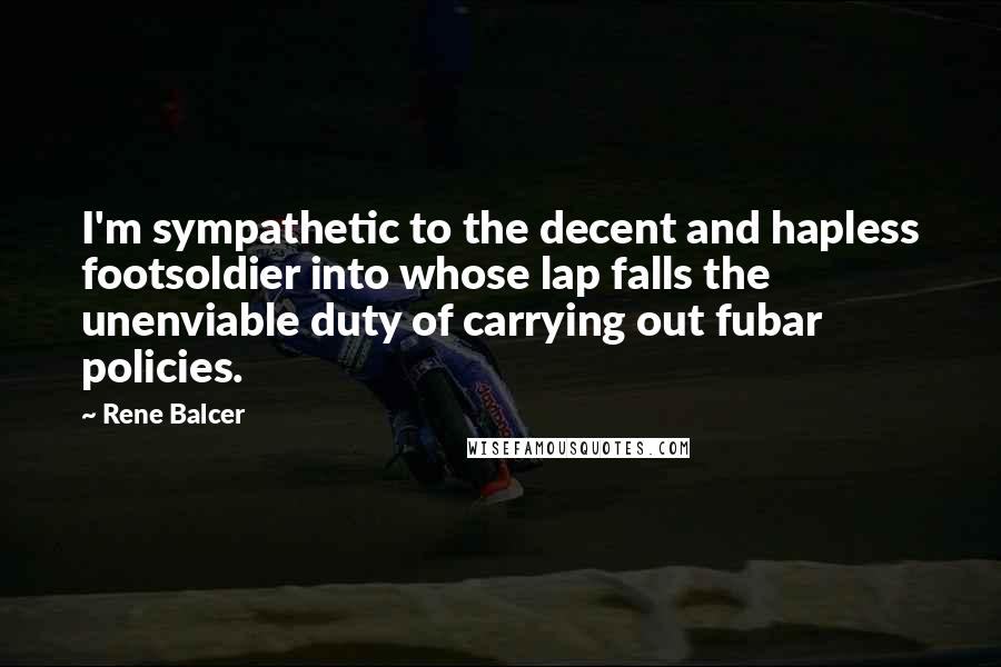 Rene Balcer Quotes: I'm sympathetic to the decent and hapless footsoldier into whose lap falls the unenviable duty of carrying out fubar policies.