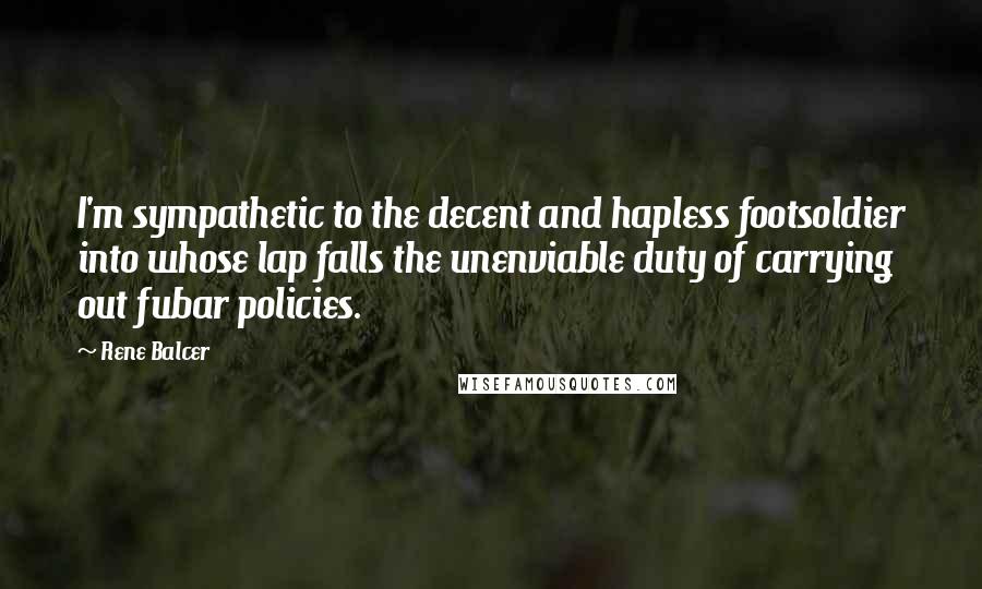 Rene Balcer Quotes: I'm sympathetic to the decent and hapless footsoldier into whose lap falls the unenviable duty of carrying out fubar policies.