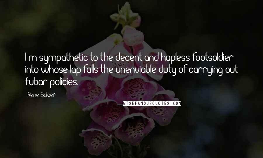 Rene Balcer Quotes: I'm sympathetic to the decent and hapless footsoldier into whose lap falls the unenviable duty of carrying out fubar policies.