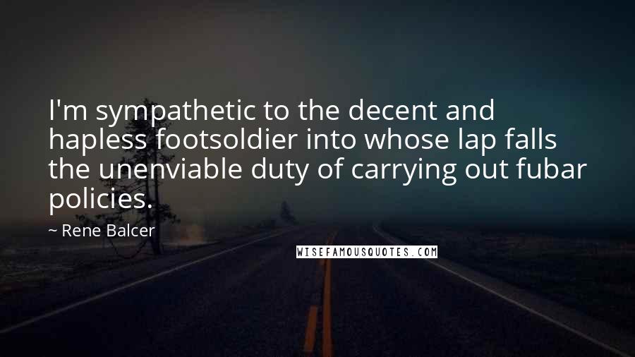 Rene Balcer Quotes: I'm sympathetic to the decent and hapless footsoldier into whose lap falls the unenviable duty of carrying out fubar policies.