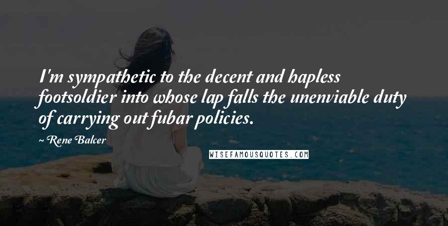 Rene Balcer Quotes: I'm sympathetic to the decent and hapless footsoldier into whose lap falls the unenviable duty of carrying out fubar policies.