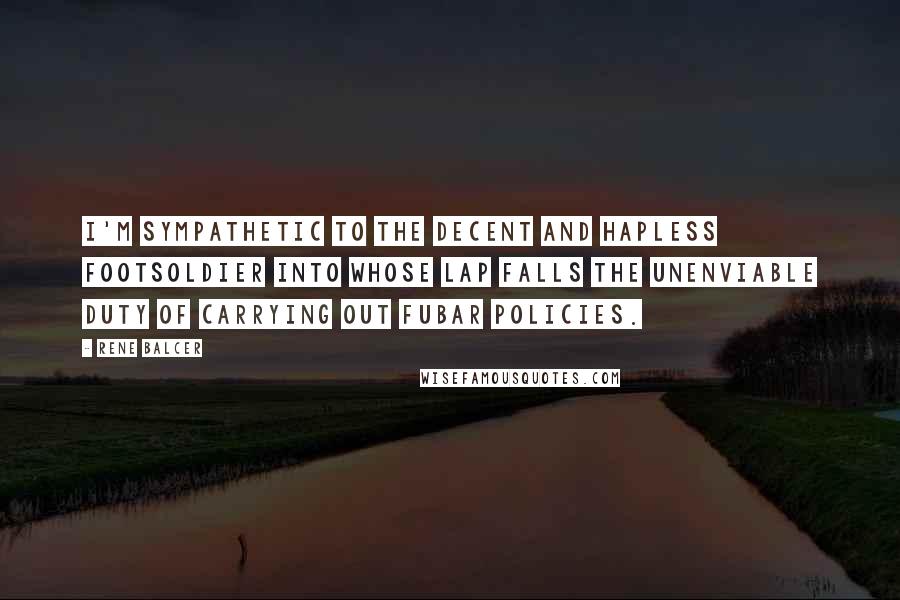 Rene Balcer Quotes: I'm sympathetic to the decent and hapless footsoldier into whose lap falls the unenviable duty of carrying out fubar policies.