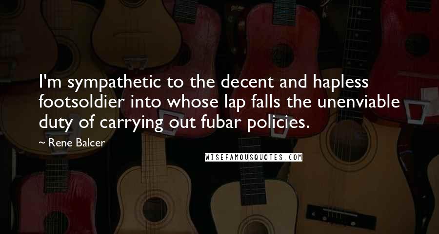 Rene Balcer Quotes: I'm sympathetic to the decent and hapless footsoldier into whose lap falls the unenviable duty of carrying out fubar policies.