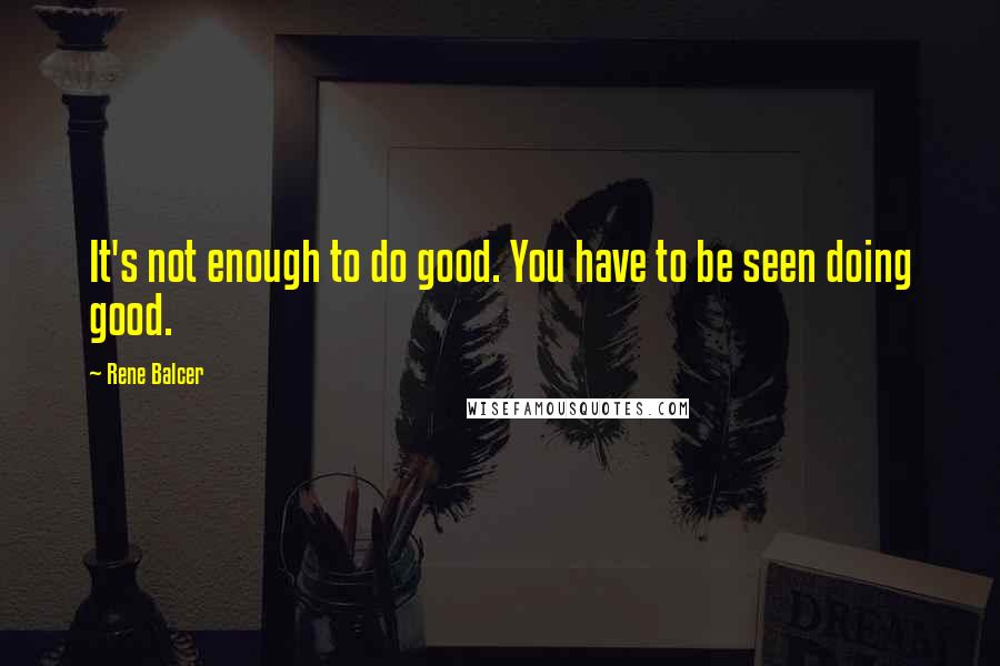 Rene Balcer Quotes: It's not enough to do good. You have to be seen doing good.