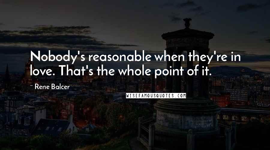 Rene Balcer Quotes: Nobody's reasonable when they're in love. That's the whole point of it.