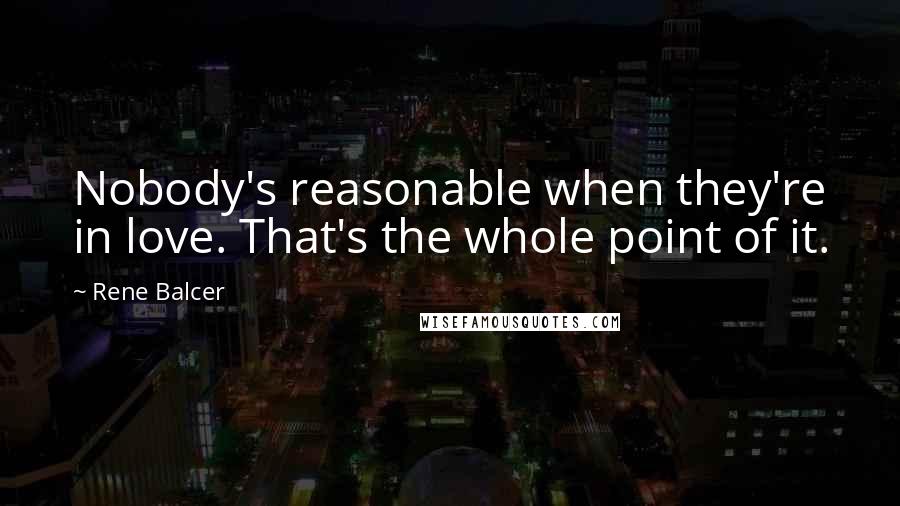 Rene Balcer Quotes: Nobody's reasonable when they're in love. That's the whole point of it.