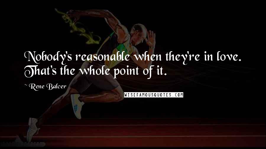 Rene Balcer Quotes: Nobody's reasonable when they're in love. That's the whole point of it.