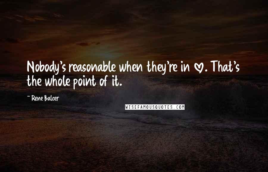 Rene Balcer Quotes: Nobody's reasonable when they're in love. That's the whole point of it.