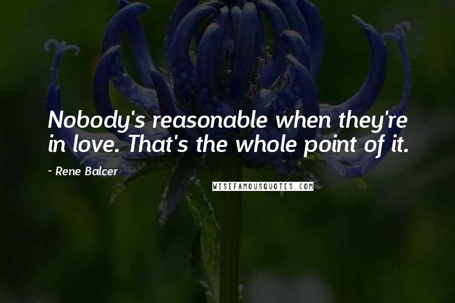 Rene Balcer Quotes: Nobody's reasonable when they're in love. That's the whole point of it.