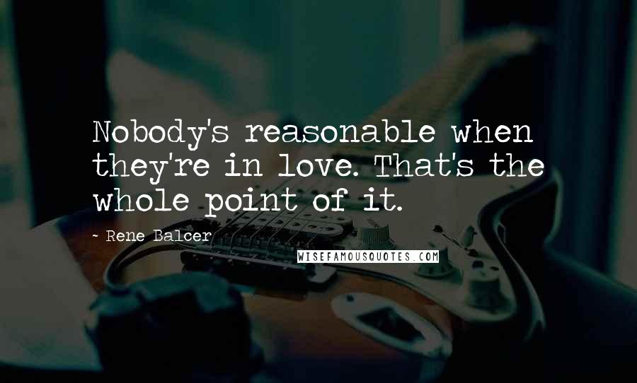 Rene Balcer Quotes: Nobody's reasonable when they're in love. That's the whole point of it.