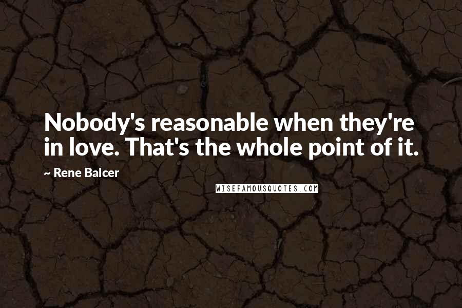 Rene Balcer Quotes: Nobody's reasonable when they're in love. That's the whole point of it.