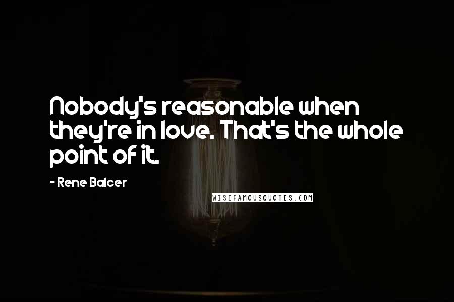 Rene Balcer Quotes: Nobody's reasonable when they're in love. That's the whole point of it.