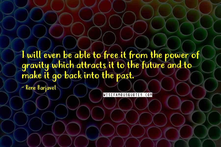 Rene Barjavel Quotes: I will even be able to free it from the power of gravity which attracts it to the future and to make it go back into the past.