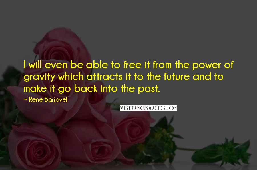 Rene Barjavel Quotes: I will even be able to free it from the power of gravity which attracts it to the future and to make it go back into the past.