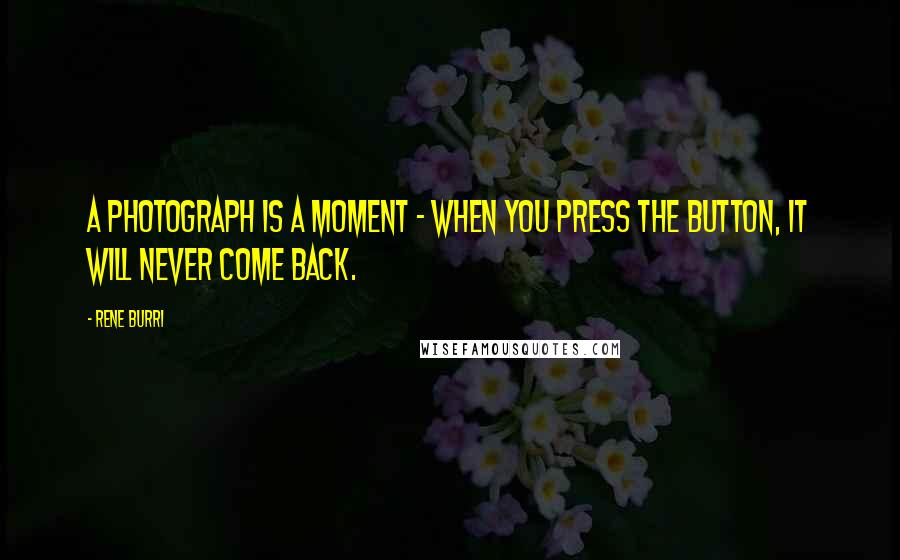 Rene Burri Quotes: A photograph is a moment - when you press the button, it will never come back.