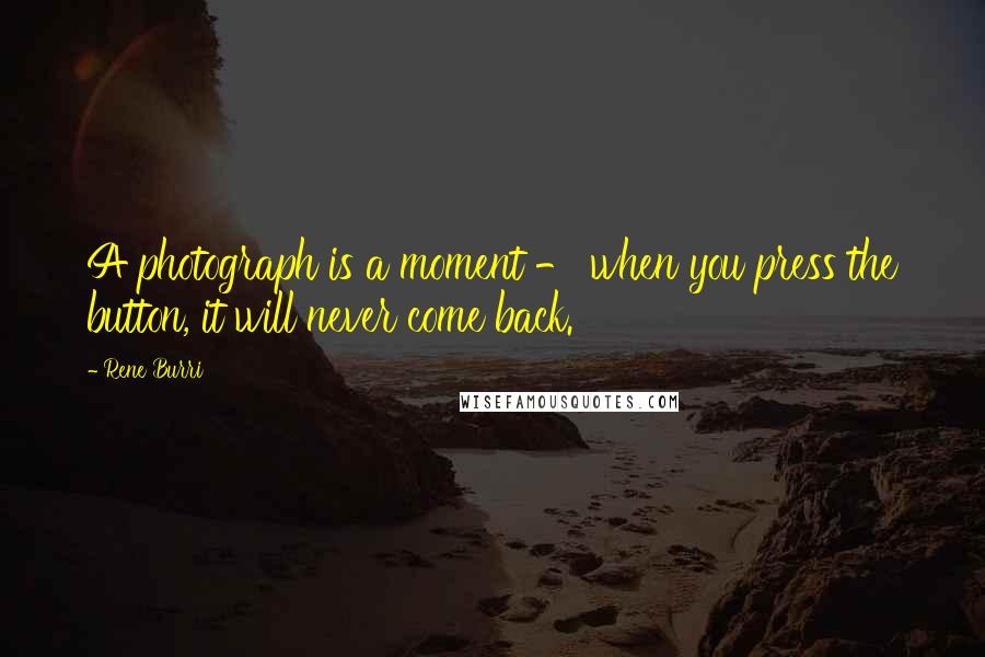 Rene Burri Quotes: A photograph is a moment - when you press the button, it will never come back.