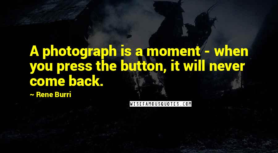 Rene Burri Quotes: A photograph is a moment - when you press the button, it will never come back.
