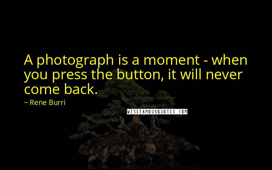 Rene Burri Quotes: A photograph is a moment - when you press the button, it will never come back.