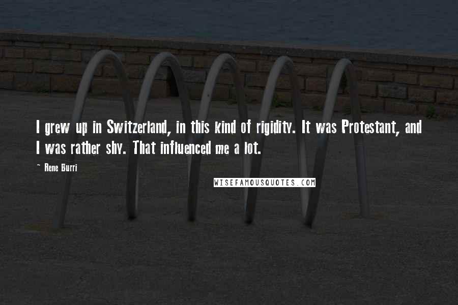 Rene Burri Quotes: I grew up in Switzerland, in this kind of rigidity. It was Protestant, and I was rather shy. That influenced me a lot.