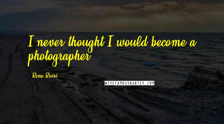 Rene Burri Quotes: I never thought I would become a photographer.