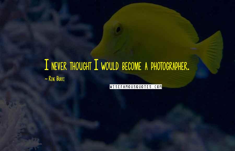 Rene Burri Quotes: I never thought I would become a photographer.