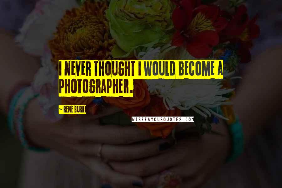 Rene Burri Quotes: I never thought I would become a photographer.