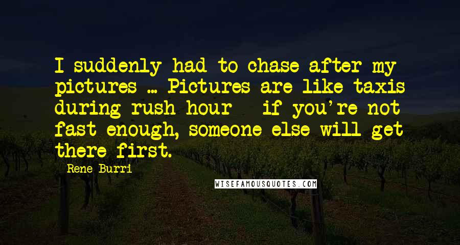 Rene Burri Quotes: I suddenly had to chase after my pictures ... Pictures are like taxis during rush hour - if you're not fast enough, someone else will get there first.