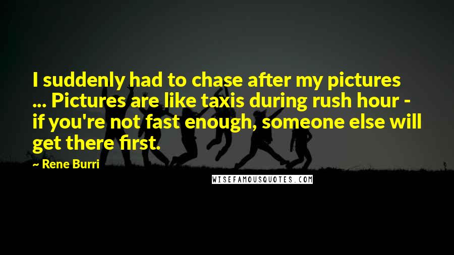 Rene Burri Quotes: I suddenly had to chase after my pictures ... Pictures are like taxis during rush hour - if you're not fast enough, someone else will get there first.