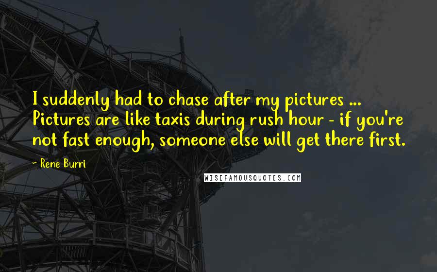 Rene Burri Quotes: I suddenly had to chase after my pictures ... Pictures are like taxis during rush hour - if you're not fast enough, someone else will get there first.