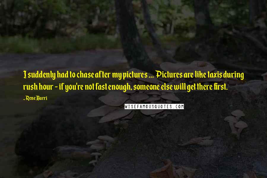 Rene Burri Quotes: I suddenly had to chase after my pictures ... Pictures are like taxis during rush hour - if you're not fast enough, someone else will get there first.