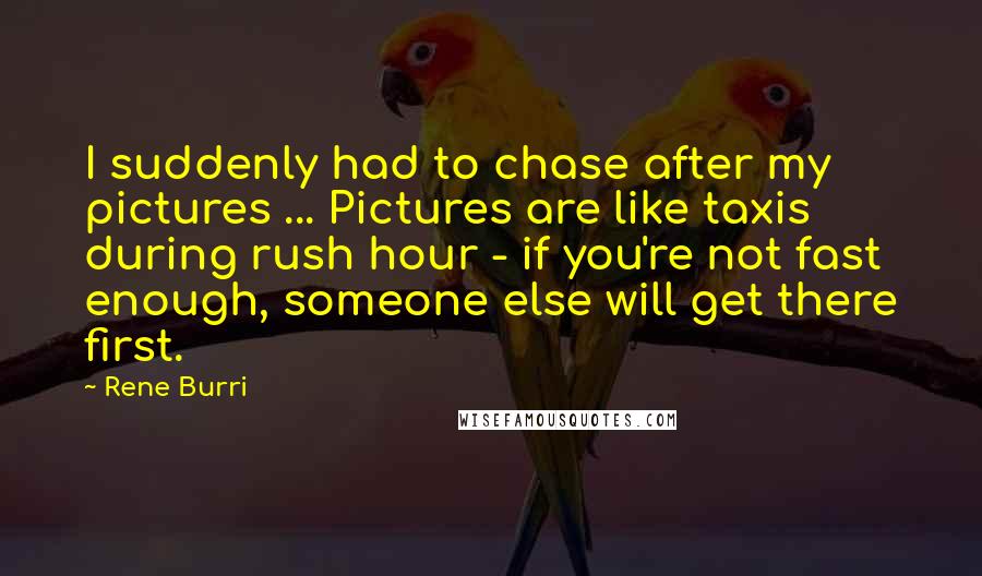 Rene Burri Quotes: I suddenly had to chase after my pictures ... Pictures are like taxis during rush hour - if you're not fast enough, someone else will get there first.