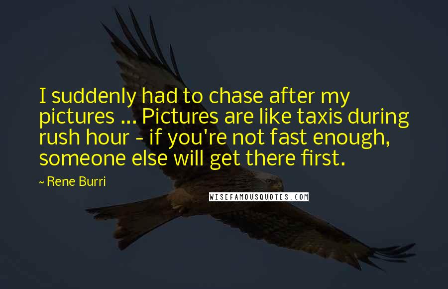 Rene Burri Quotes: I suddenly had to chase after my pictures ... Pictures are like taxis during rush hour - if you're not fast enough, someone else will get there first.