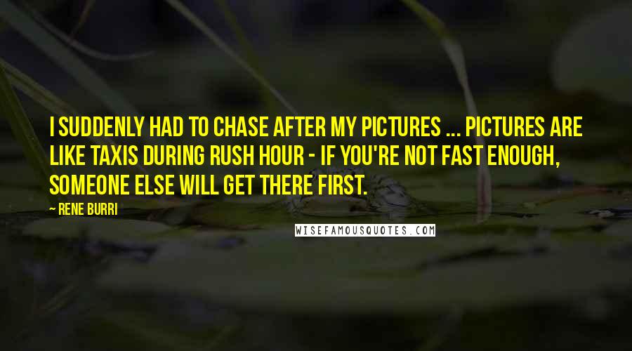 Rene Burri Quotes: I suddenly had to chase after my pictures ... Pictures are like taxis during rush hour - if you're not fast enough, someone else will get there first.