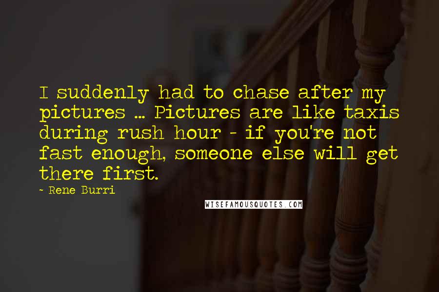 Rene Burri Quotes: I suddenly had to chase after my pictures ... Pictures are like taxis during rush hour - if you're not fast enough, someone else will get there first.