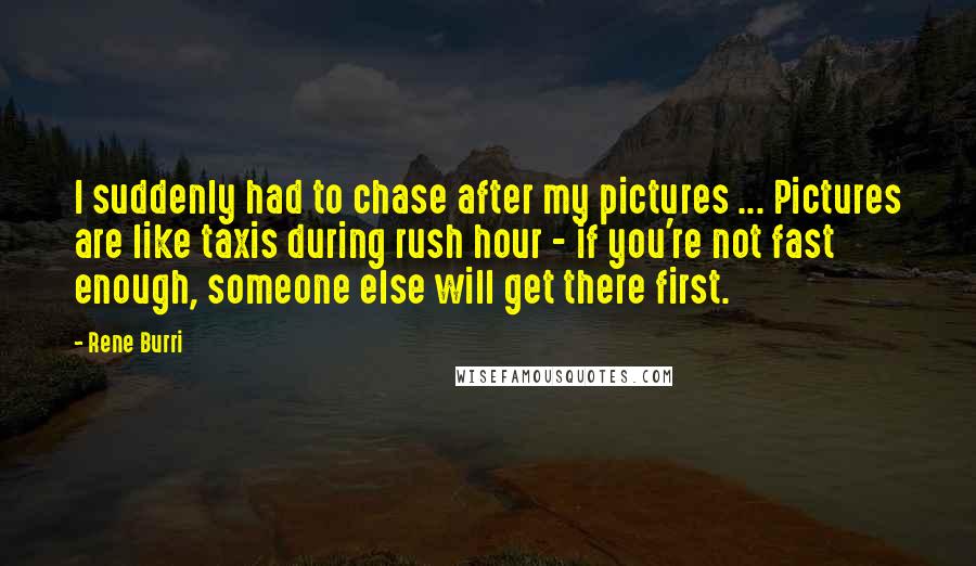 Rene Burri Quotes: I suddenly had to chase after my pictures ... Pictures are like taxis during rush hour - if you're not fast enough, someone else will get there first.