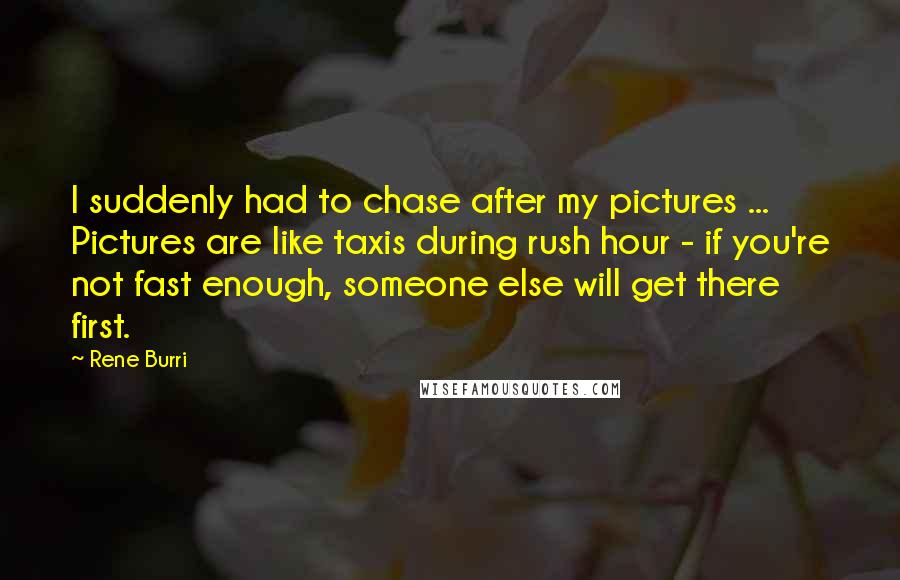 Rene Burri Quotes: I suddenly had to chase after my pictures ... Pictures are like taxis during rush hour - if you're not fast enough, someone else will get there first.