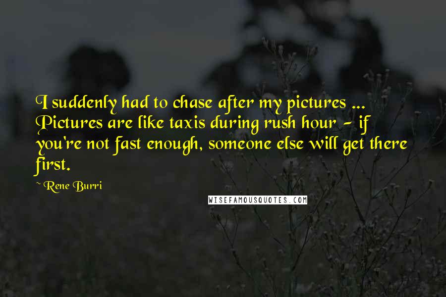 Rene Burri Quotes: I suddenly had to chase after my pictures ... Pictures are like taxis during rush hour - if you're not fast enough, someone else will get there first.