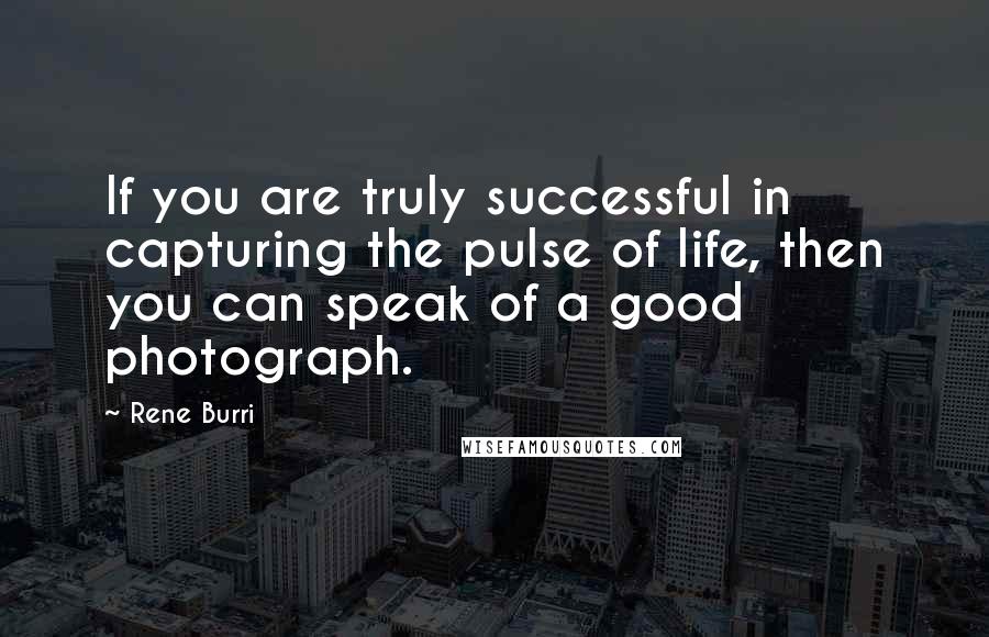 Rene Burri Quotes: If you are truly successful in capturing the pulse of life, then you can speak of a good photograph.