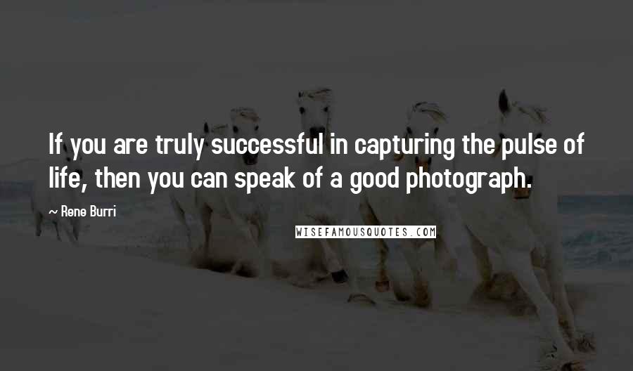 Rene Burri Quotes: If you are truly successful in capturing the pulse of life, then you can speak of a good photograph.