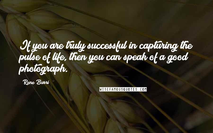 Rene Burri Quotes: If you are truly successful in capturing the pulse of life, then you can speak of a good photograph.