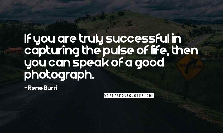 Rene Burri Quotes: If you are truly successful in capturing the pulse of life, then you can speak of a good photograph.